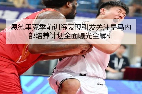 恩德里克季前训练表现引发关注皇马内部培养计划全面曝光全解析