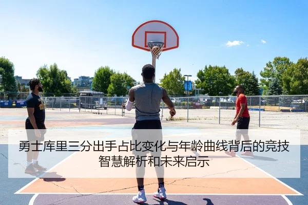 勇士库里三分出手占比变化与年龄曲线背后的竞技智慧解析和未来启示