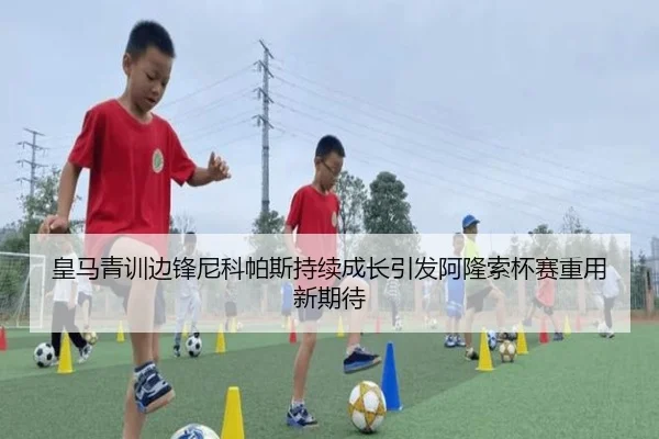 皇马青训边锋尼科帕斯持续成长引发阿隆索杯赛重用新期待