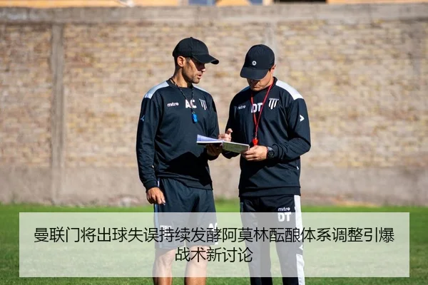 曼联门将出球失误持续发酵阿莫林酝酿体系调整引爆战术新讨论